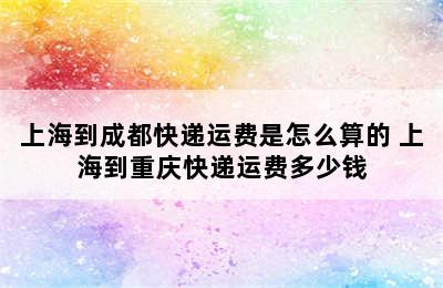 上海到成都快递运费是怎么算的 上海到重庆快递运费多少钱